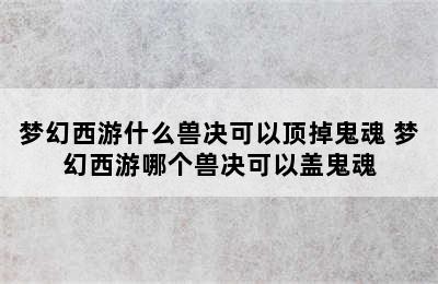 梦幻西游什么兽决可以顶掉鬼魂 梦幻西游哪个兽决可以盖鬼魂